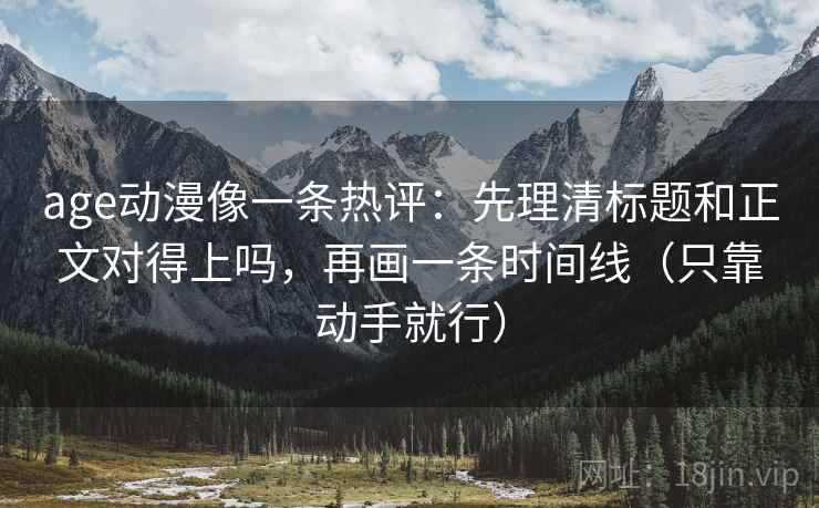 age动漫像一条热评:先理清标题和正文对得上吗,再画一条时间线(只靠动手就行) age动漫像一条热评:先理清标题和正文对得上吗,再画一条时间线(只靠动手就行)