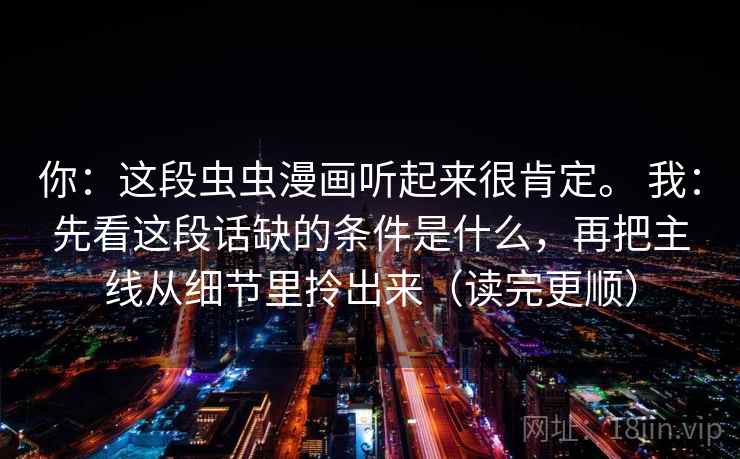 你：这段虫虫漫画听起来很肯定。 我：先看这段话缺的条件是什么，再把主线从细节里拎出来（读完更顺）
