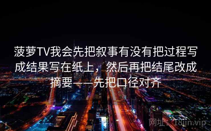 菠萝TV我会先把叙事有没有把过程写成结果写在纸上，然后再把结尾改成摘要——先把口径对齐