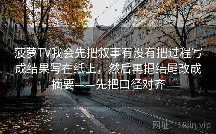 菠萝TV我会先把叙事有没有把过程写成结果写在纸上，然后再把结尾改成摘要——先把口径对齐
