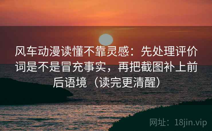 风车动漫读懂不靠灵感:先处理评价词是不是冒充事实,再把截图补上前后语境(读完更清醒) 风车动漫读懂不靠灵感:先处理评价词是不是冒充事实,再把截图补上前后语境(读完更清醒)