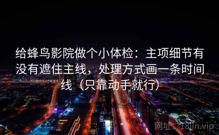 给蜂鸟影院做个小体检：主项细节有没有遮住主线，处理方式画一条时间线（只靠动手就行）